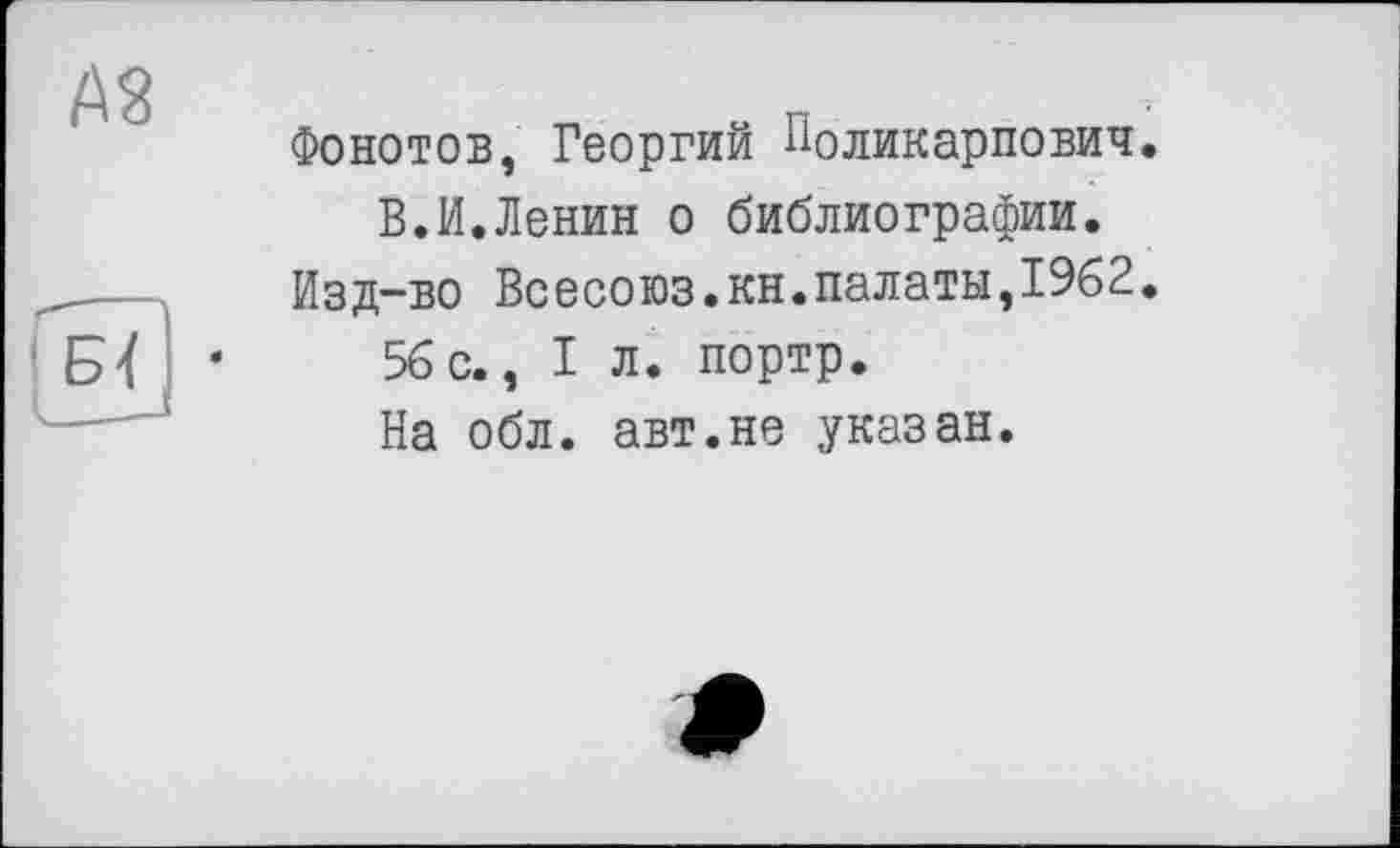 ﻿А8
бї
Фонотов, Георгий Поликарпович В.И.Ленин о библиографии.
Изд-во Всесоюз.кн.палаты,1962
56 с., I л. портр.
На обл. авт.не указан.